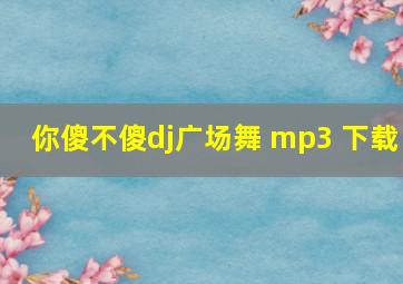 你傻不傻dj广场舞 mp3 下载